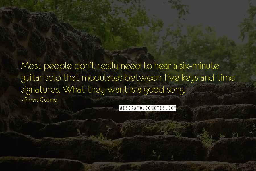 Rivers Cuomo Quotes: Most people don't really need to hear a six-minute guitar solo that modulates between five keys and time signatures. What they want is a good song.