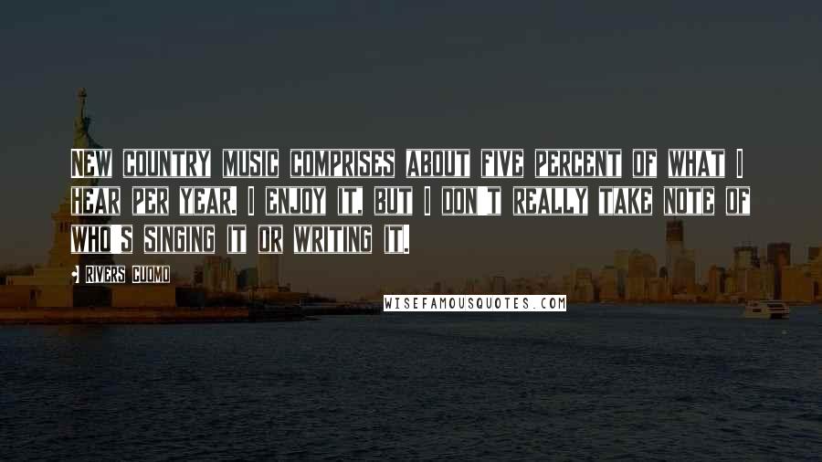 Rivers Cuomo Quotes: New country music comprises about five percent of what I hear per year. I enjoy it, but I don't really take note of who's singing it or writing it.