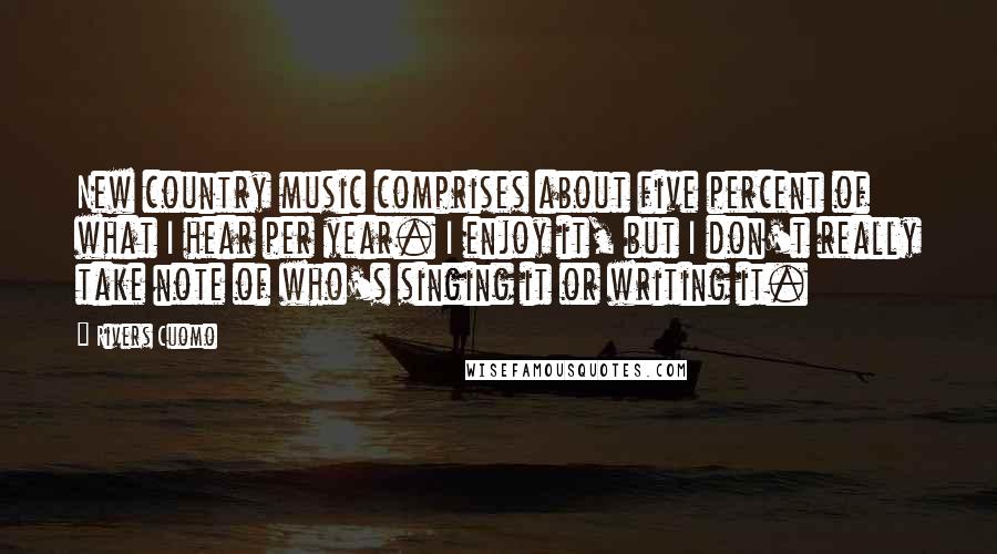 Rivers Cuomo Quotes: New country music comprises about five percent of what I hear per year. I enjoy it, but I don't really take note of who's singing it or writing it.