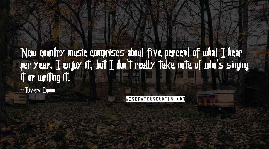 Rivers Cuomo Quotes: New country music comprises about five percent of what I hear per year. I enjoy it, but I don't really take note of who's singing it or writing it.