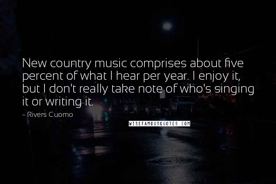 Rivers Cuomo Quotes: New country music comprises about five percent of what I hear per year. I enjoy it, but I don't really take note of who's singing it or writing it.