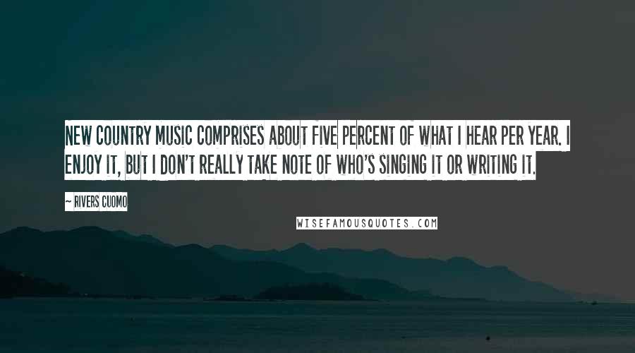 Rivers Cuomo Quotes: New country music comprises about five percent of what I hear per year. I enjoy it, but I don't really take note of who's singing it or writing it.