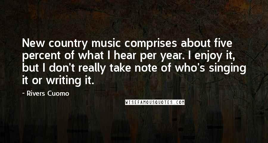 Rivers Cuomo Quotes: New country music comprises about five percent of what I hear per year. I enjoy it, but I don't really take note of who's singing it or writing it.