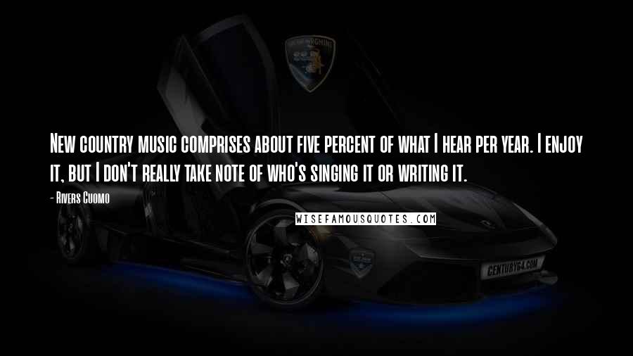 Rivers Cuomo Quotes: New country music comprises about five percent of what I hear per year. I enjoy it, but I don't really take note of who's singing it or writing it.