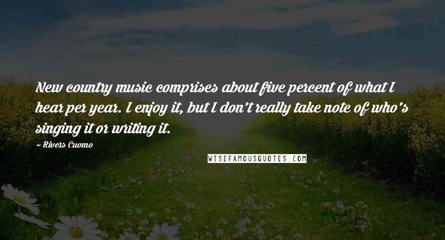 Rivers Cuomo Quotes: New country music comprises about five percent of what I hear per year. I enjoy it, but I don't really take note of who's singing it or writing it.