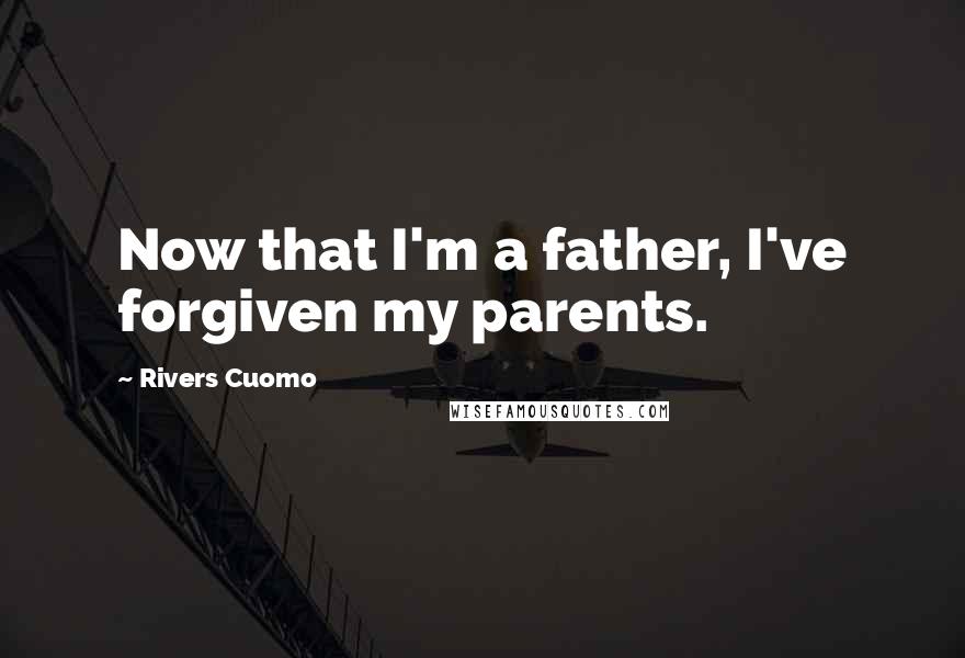 Rivers Cuomo Quotes: Now that I'm a father, I've forgiven my parents.