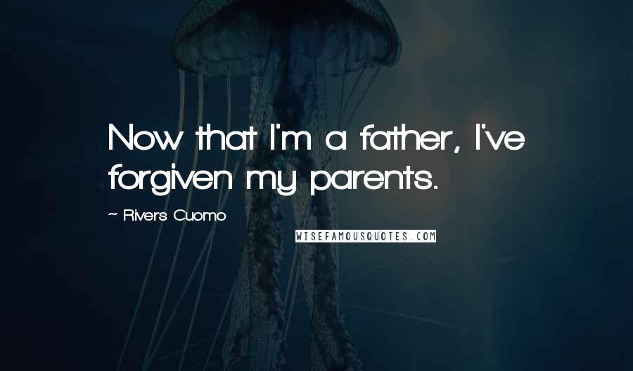 Rivers Cuomo Quotes: Now that I'm a father, I've forgiven my parents.