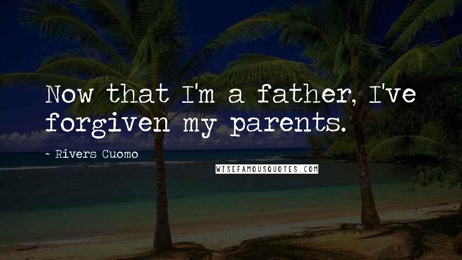 Rivers Cuomo Quotes: Now that I'm a father, I've forgiven my parents.