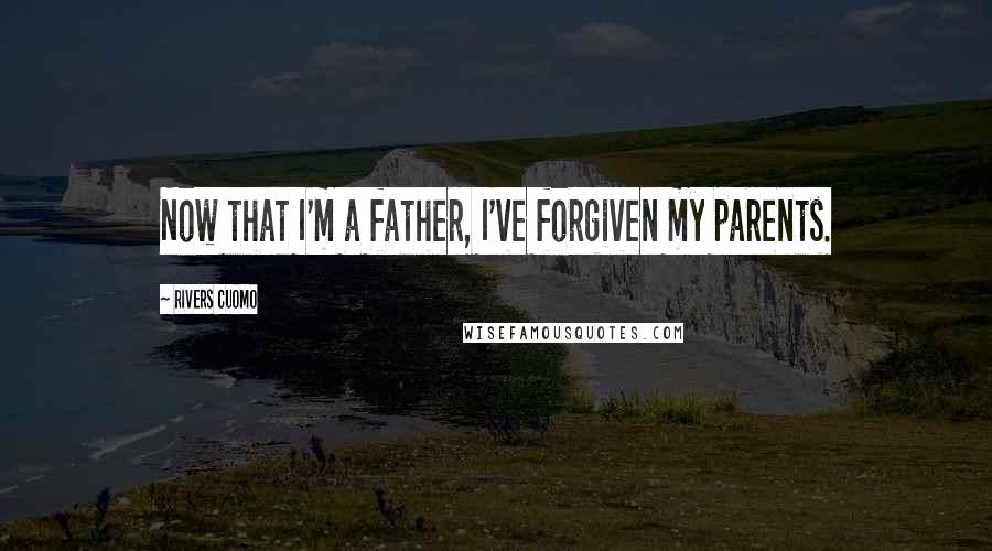 Rivers Cuomo Quotes: Now that I'm a father, I've forgiven my parents.