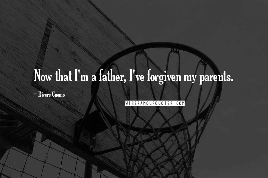 Rivers Cuomo Quotes: Now that I'm a father, I've forgiven my parents.