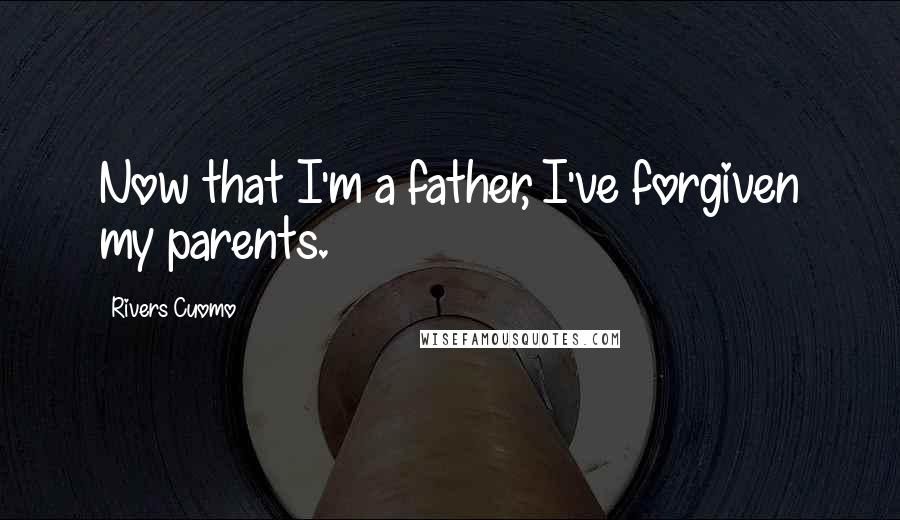 Rivers Cuomo Quotes: Now that I'm a father, I've forgiven my parents.