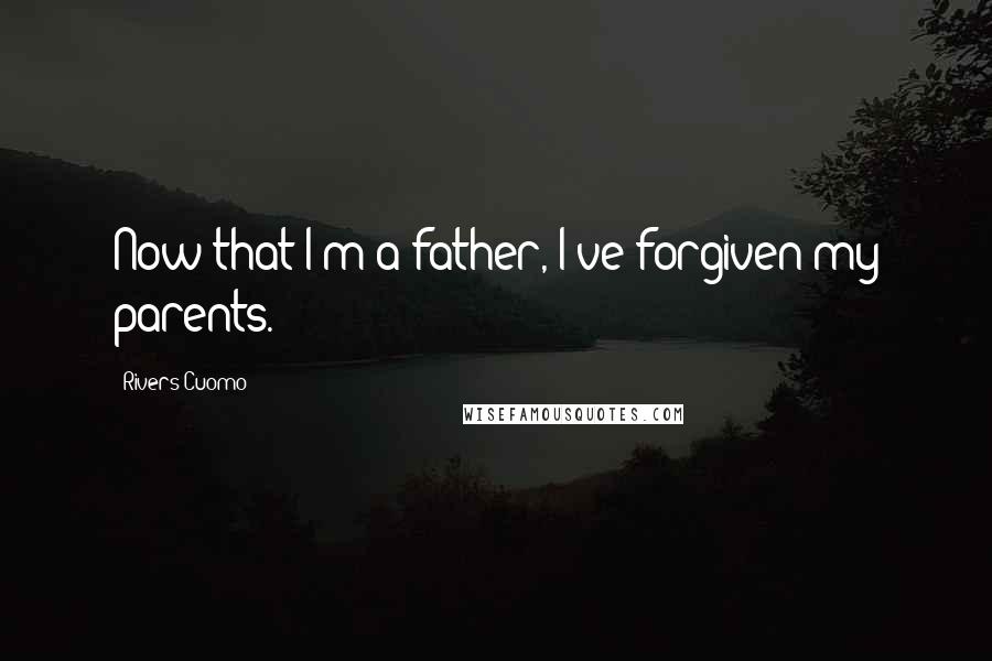 Rivers Cuomo Quotes: Now that I'm a father, I've forgiven my parents.