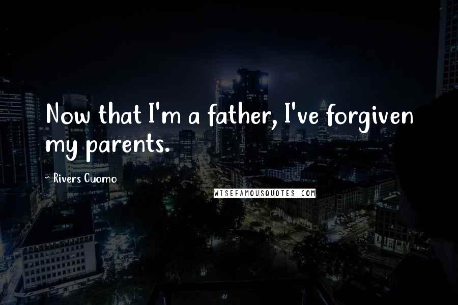 Rivers Cuomo Quotes: Now that I'm a father, I've forgiven my parents.