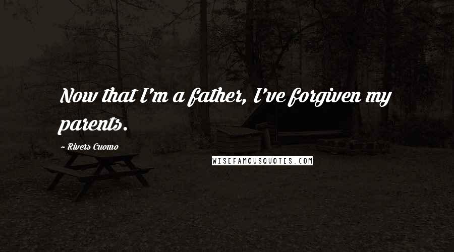 Rivers Cuomo Quotes: Now that I'm a father, I've forgiven my parents.