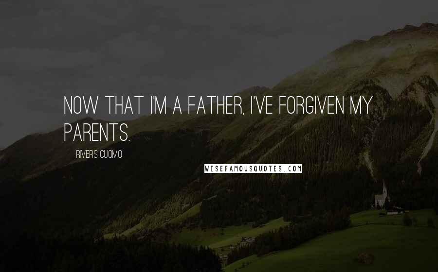 Rivers Cuomo Quotes: Now that I'm a father, I've forgiven my parents.