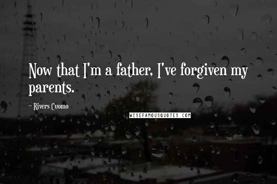 Rivers Cuomo Quotes: Now that I'm a father, I've forgiven my parents.