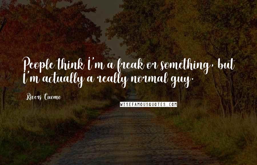 Rivers Cuomo Quotes: People think I'm a freak or something, but I'm actually a really normal guy.