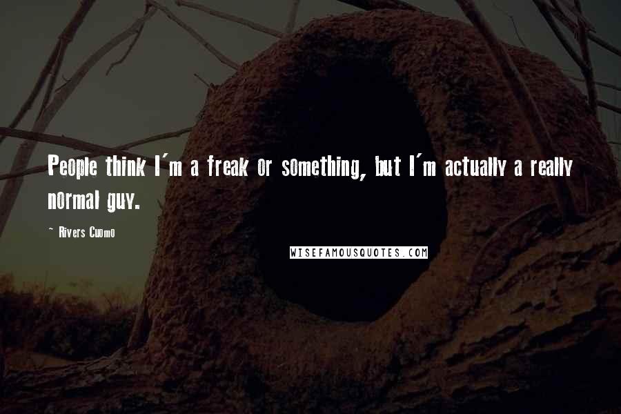 Rivers Cuomo Quotes: People think I'm a freak or something, but I'm actually a really normal guy.
