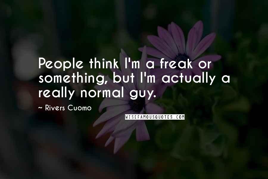 Rivers Cuomo Quotes: People think I'm a freak or something, but I'm actually a really normal guy.