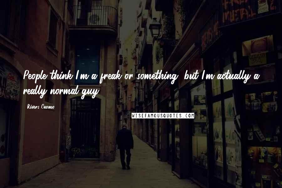 Rivers Cuomo Quotes: People think I'm a freak or something, but I'm actually a really normal guy.