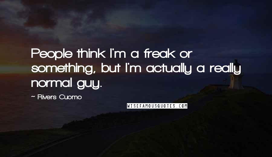 Rivers Cuomo Quotes: People think I'm a freak or something, but I'm actually a really normal guy.