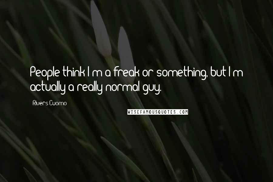 Rivers Cuomo Quotes: People think I'm a freak or something, but I'm actually a really normal guy.