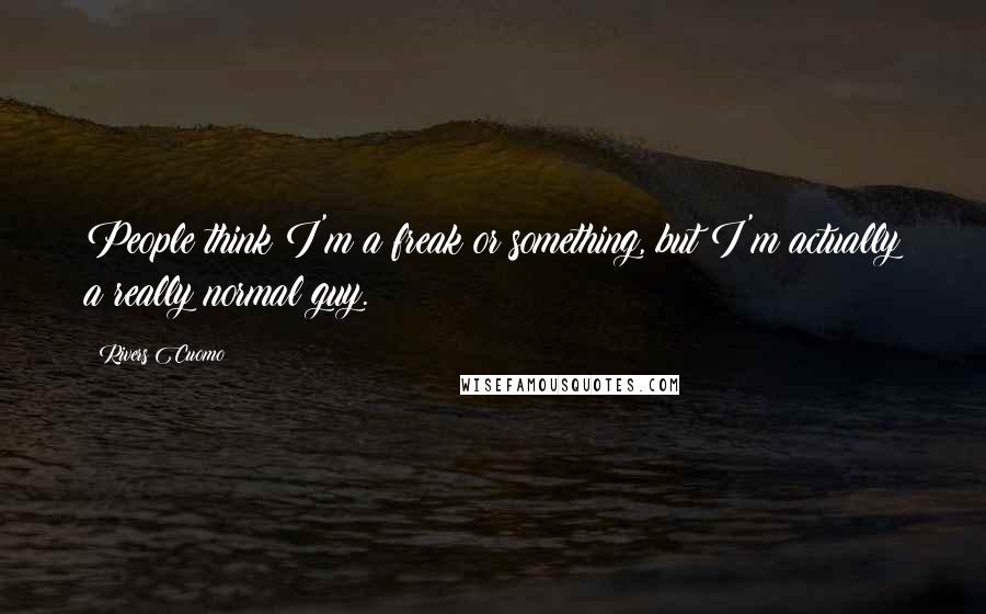 Rivers Cuomo Quotes: People think I'm a freak or something, but I'm actually a really normal guy.