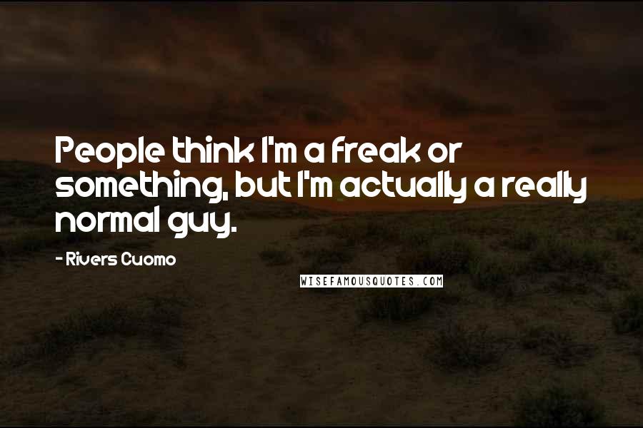 Rivers Cuomo Quotes: People think I'm a freak or something, but I'm actually a really normal guy.
