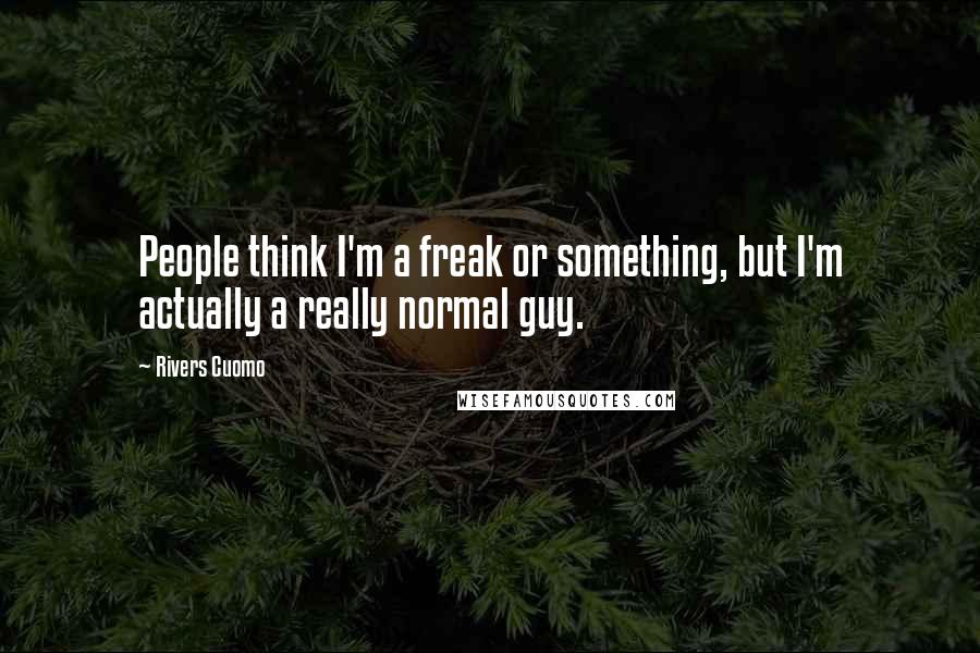 Rivers Cuomo Quotes: People think I'm a freak or something, but I'm actually a really normal guy.