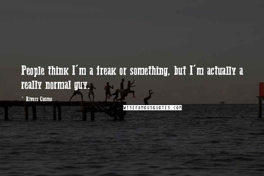 Rivers Cuomo Quotes: People think I'm a freak or something, but I'm actually a really normal guy.