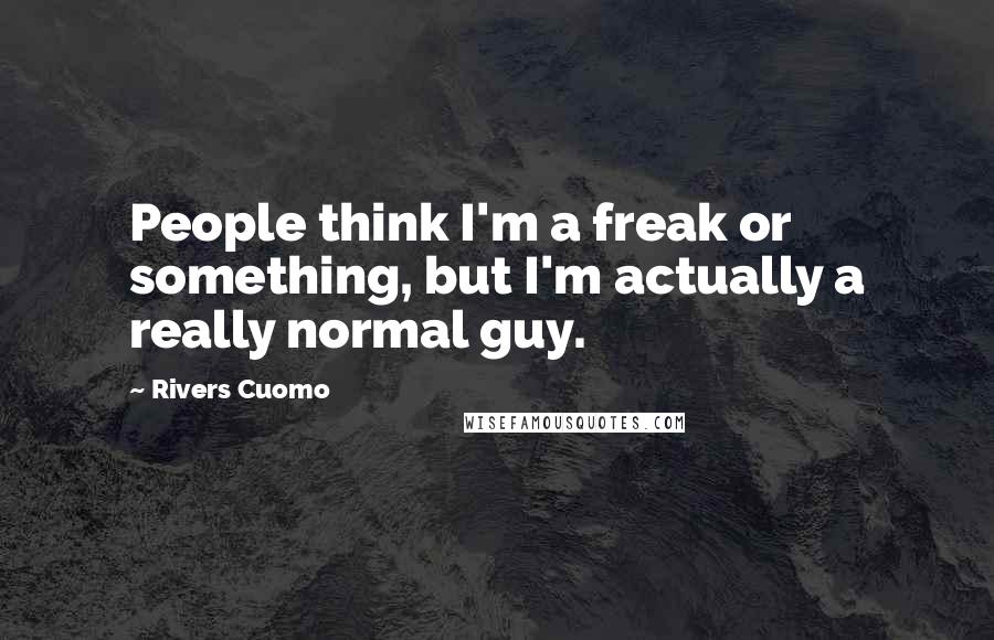 Rivers Cuomo Quotes: People think I'm a freak or something, but I'm actually a really normal guy.