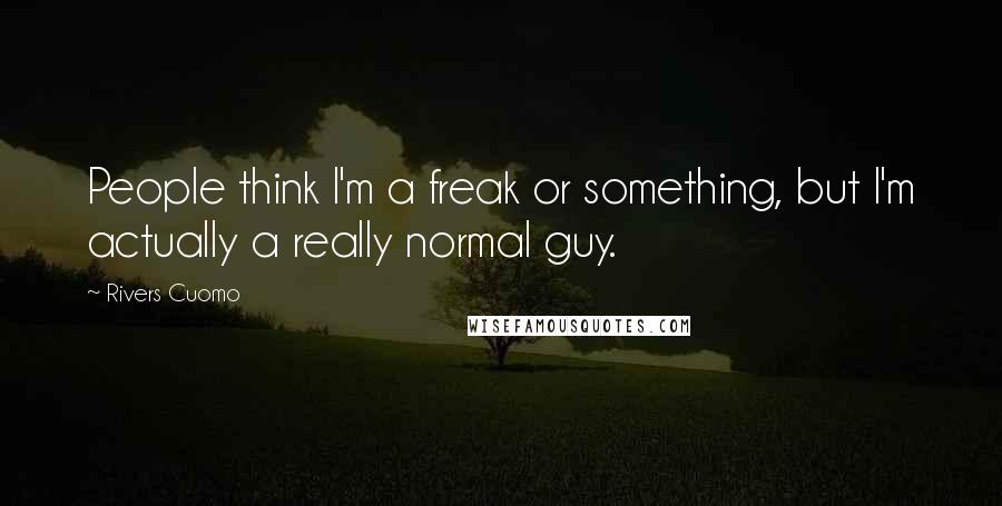 Rivers Cuomo Quotes: People think I'm a freak or something, but I'm actually a really normal guy.