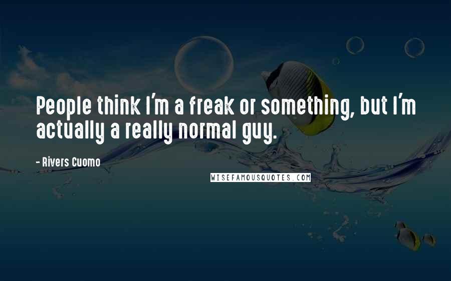 Rivers Cuomo Quotes: People think I'm a freak or something, but I'm actually a really normal guy.