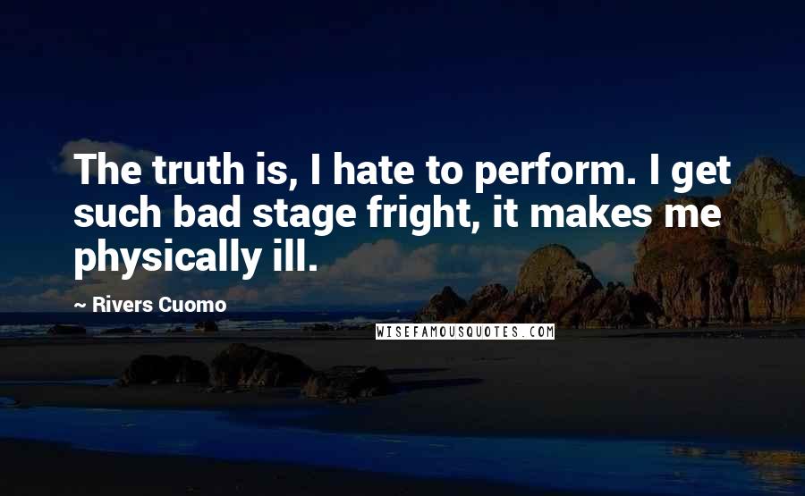 Rivers Cuomo Quotes: The truth is, I hate to perform. I get such bad stage fright, it makes me physically ill.