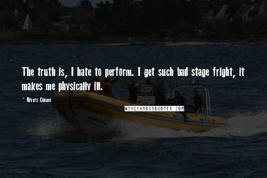 Rivers Cuomo Quotes: The truth is, I hate to perform. I get such bad stage fright, it makes me physically ill.