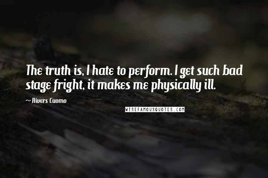 Rivers Cuomo Quotes: The truth is, I hate to perform. I get such bad stage fright, it makes me physically ill.