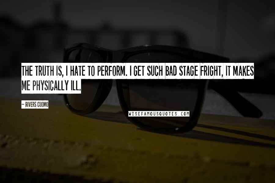 Rivers Cuomo Quotes: The truth is, I hate to perform. I get such bad stage fright, it makes me physically ill.