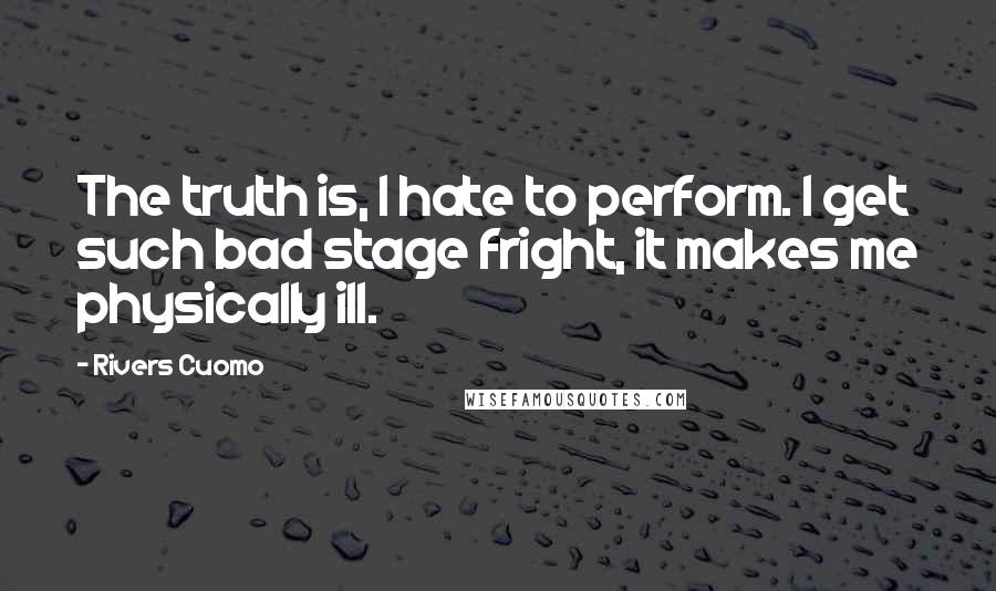 Rivers Cuomo Quotes: The truth is, I hate to perform. I get such bad stage fright, it makes me physically ill.