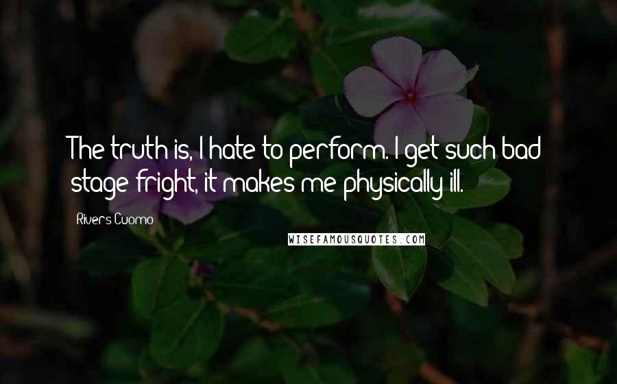 Rivers Cuomo Quotes: The truth is, I hate to perform. I get such bad stage fright, it makes me physically ill.