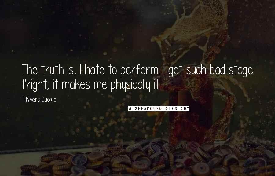 Rivers Cuomo Quotes: The truth is, I hate to perform. I get such bad stage fright, it makes me physically ill.