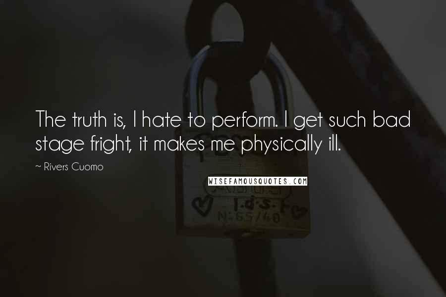 Rivers Cuomo Quotes: The truth is, I hate to perform. I get such bad stage fright, it makes me physically ill.