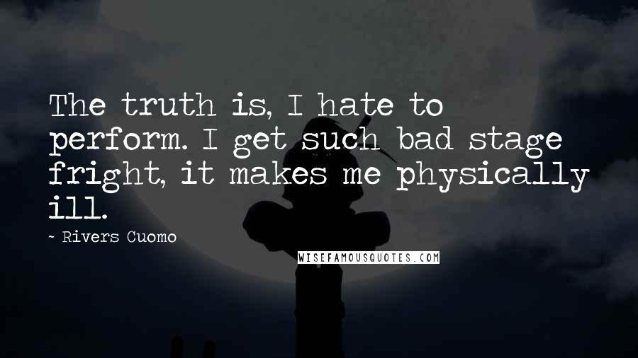 Rivers Cuomo Quotes: The truth is, I hate to perform. I get such bad stage fright, it makes me physically ill.