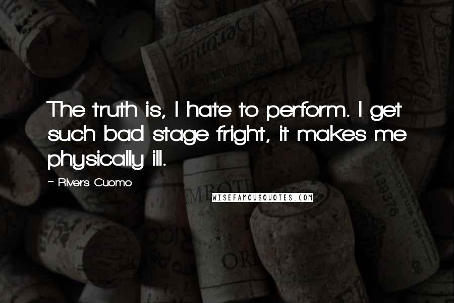 Rivers Cuomo Quotes: The truth is, I hate to perform. I get such bad stage fright, it makes me physically ill.