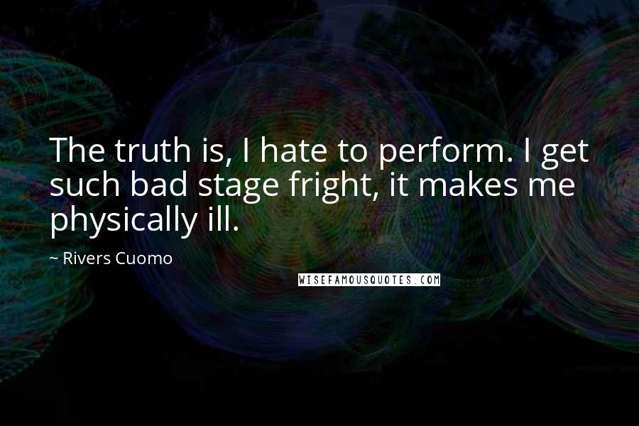 Rivers Cuomo Quotes: The truth is, I hate to perform. I get such bad stage fright, it makes me physically ill.