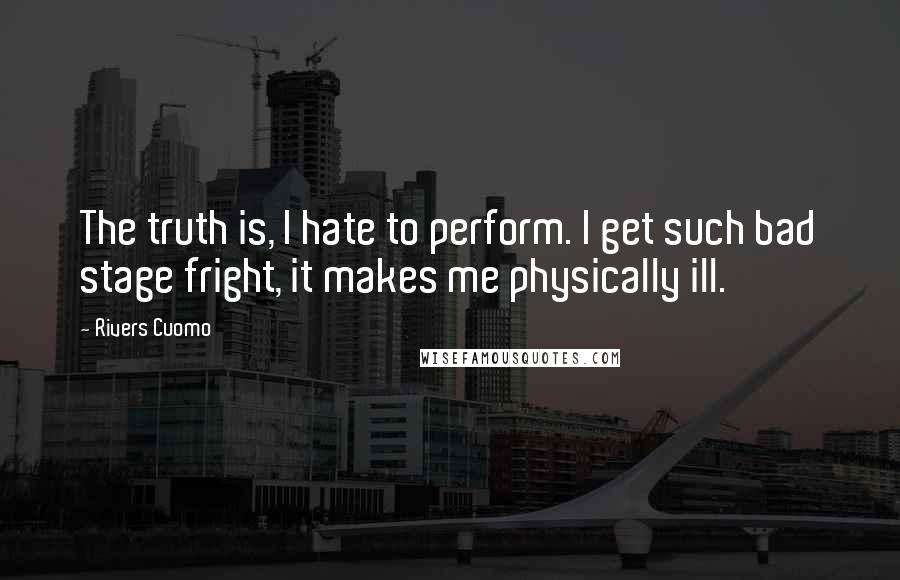 Rivers Cuomo Quotes: The truth is, I hate to perform. I get such bad stage fright, it makes me physically ill.