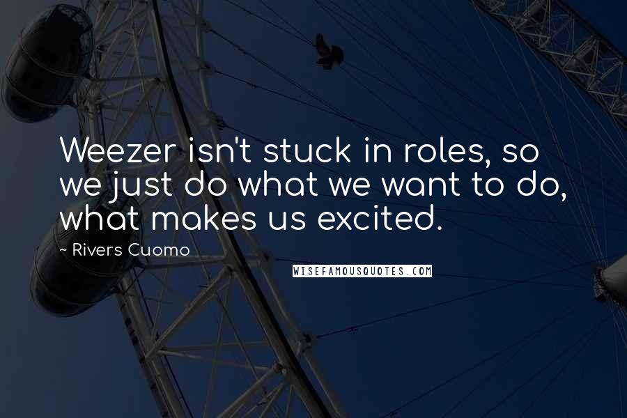 Rivers Cuomo Quotes: Weezer isn't stuck in roles, so we just do what we want to do, what makes us excited.