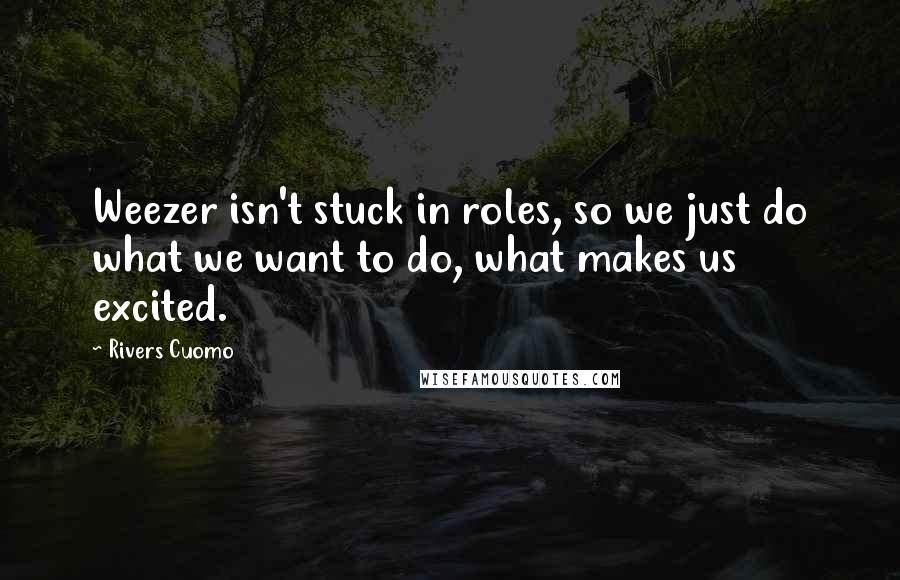Rivers Cuomo Quotes: Weezer isn't stuck in roles, so we just do what we want to do, what makes us excited.