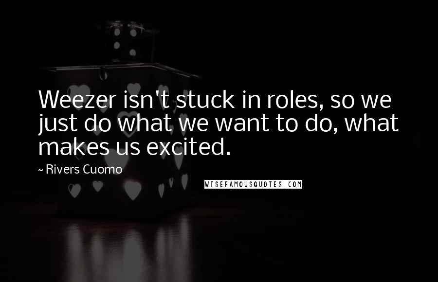 Rivers Cuomo Quotes: Weezer isn't stuck in roles, so we just do what we want to do, what makes us excited.