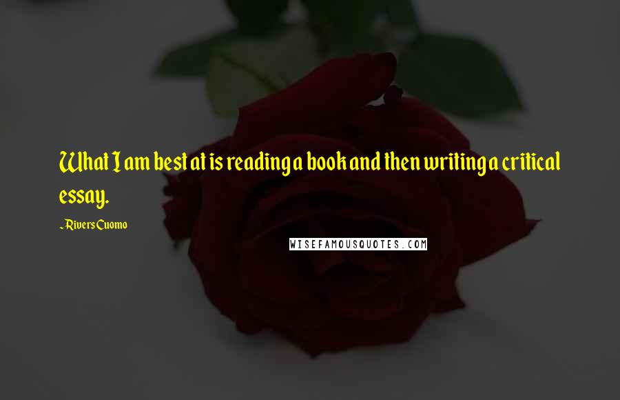 Rivers Cuomo Quotes: What I am best at is reading a book and then writing a critical essay.