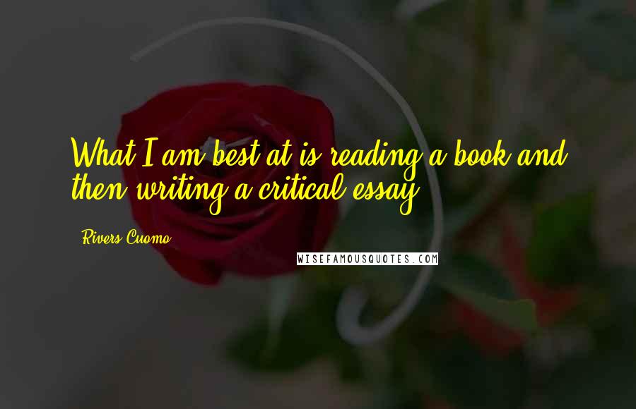 Rivers Cuomo Quotes: What I am best at is reading a book and then writing a critical essay.